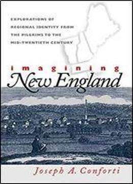 Imagining New England: Explorations Of Regional Identity From The Pilgrims To The Mid-twentieth Century