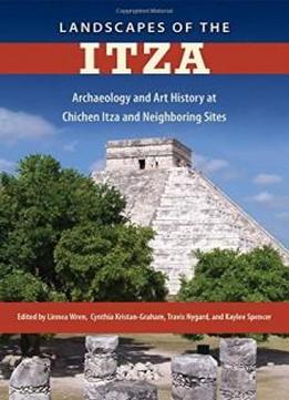 Landscapes Of The Itza: Archaeology And Art History At Chichen Itza And Neighboring Sites