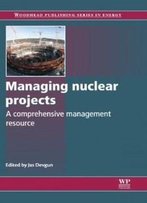 Managing Nuclear Projects: A Comprehensive Management Resource (Woodhead Publishing Series In Energy)