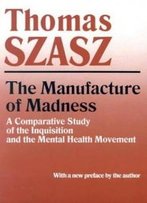 Manufacture Of Madness: A Comparative Study Of The Inquisition And The Mental Health Movement