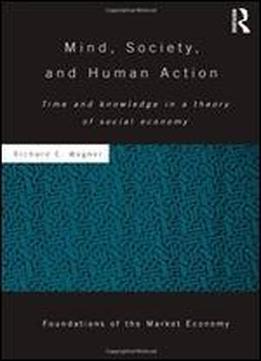 Mind, Society, And Human Action: Time And Knowledge In A Theory Of Social Economy (foundations Of The Market Economy Series No. 27)