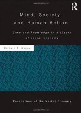 Mind, Society, And Human Action: Time And Knowledge In A Theory Of Social Economy (routledge Foundations Of The Market Economy)