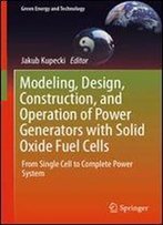 Modeling, Design, Construction, And Operation Of Power Generators With Solid Oxide Fuel Cells: From Single Cell To Complete Power System (Green Energy And Technology)