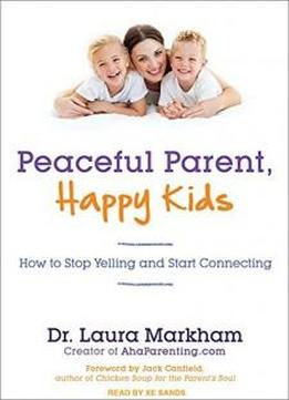 Peaceful Parent, Happy Kids: How To Stop Yelling And Start Connecting