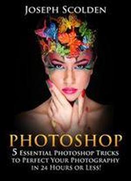 Photoshop: 5 Essential Photoshop Tricks To Perfect Your Photography In 24 Hours Or Less!