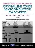 Physics And Technology Of Crystalline Oxide Semiconductor Caac-Igzo: Application To Lsi (Wiley Series In Display Technology)