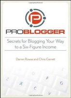 Problogger: Secrets For Blogging Your Way To A Six-Figure Income