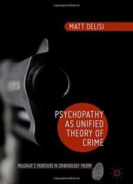 Psychopathy As Unified Theory Of Crime (palgrave's Frontiers In Criminology Theory)