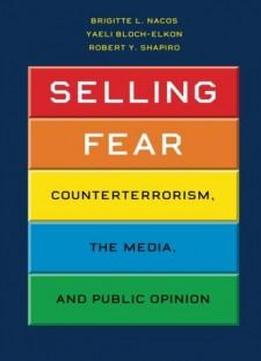 Selling Fear: Counterterrorism, The Media, And Public Opinion (chicago Studies In American Politics)