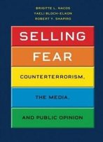Selling Fear: Counterterrorism, The Media, And Public Opinion (Chicago Studies In American Politics)