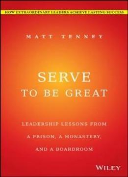 Serve To Be Great: Leadership Lessons From A Prison, A Monastery, And A Boardroom