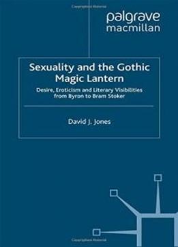 Sexuality And The Gothic Magic Lantern: Desire, Eroticism And Literary Visibilities From Byron To Bram Stoker (palgrave Gothic)