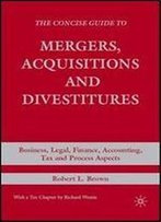 The Concise Guide To Mergers, Acquisitions And Divestitures: Business, Legal, Finance, Accounting, Tax And Process Aspects