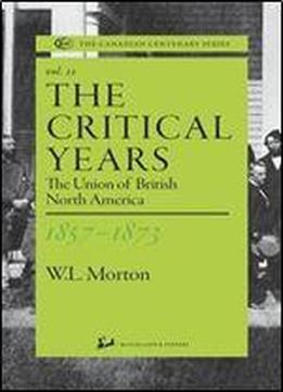 The Critical Years 1857-1873: The Union Of British North America (the Canadian Centenary Series, Volume 12)