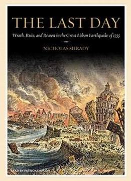 The Last Day: Wrath, Ruin, And Reason In The Great Lisbon Earthquake Of 1755