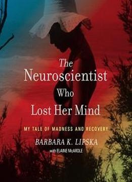 The Neuroscientist Who Lost Her Mind: My Tale Of Madness And Recovery