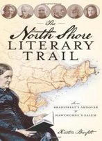 The North Shore Literary Trail:: From Bradstreet's Andover To Hawthorne's Salem (History & Guide)