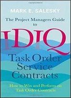 The Project Managers Guide To Idiq Task Order Service Contracts: How To Win And Perform On Task Order Contracts