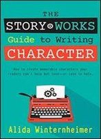 The Story Works Guide To Writing Character: How To Create Characters Your Readers Will Love Or Love To Hate. (The Story Works Guide To Writing Fiction) (Volume 1)