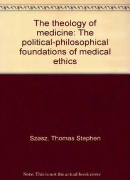 The Theology Of Medicine: The Political-philosophical Foundations Of Medical Ethics