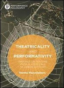 Theatricality And Performativity: Writings On Texture From Platos Cave To Urban Activism (performance Philosophy)