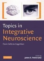 Topics In Integrative Neuroscience: From Cells To Cognition