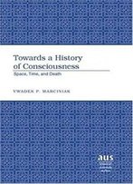 Towards A History Of Consciousness: Space, Time, And Death (American University Studies)