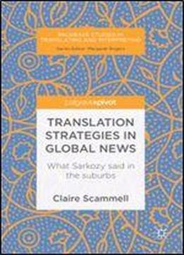 Translation Strategies In Global News: What Sarkozy Said In The Suburbs (palgrave Studies In Translating And Interpreting)