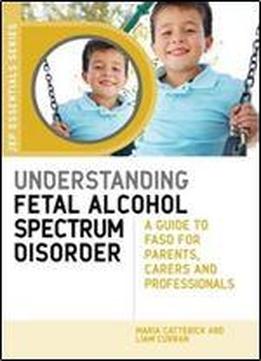 Understanding Fetal Alcohol Spectrum Disorder: A Guide To Fasd For Parents, Carers And Professionals (jkp Essentials)