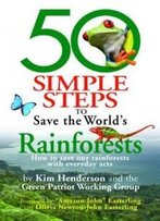 50 Simple Steps To Save The World's Rainforests: How To Save Our Rainforests With Everyday Acts