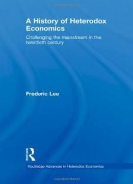 A History Of Heterodox Economics: Challenging The Mainstream In The Twentieth Century (routledge Advances In Heterodox Economics)