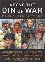 Above The Din Of War: Afghans Speak About Their Lives, Their Country, And Their Futureand Why America Should Listen