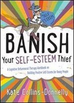 Banish Your Self-Esteem Thief: A Cognitive Behavioural Therapy Workbook On Building Positive Self-Esteem For Young People (Gremlin And Thief Cbt Workbooks)