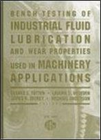 Bench Testing Of Industrial Fluid Lubrication And Wear Properties Used In Machinery Applications (Astm Special Technical Publication)