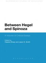 Between Hegel And Spinoza: A Volume Of Critical Essays (Bloomsbury Studies In Philosophy)
