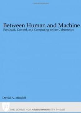 Between Human And Machine: Feedback, Control, And Computing Before Cybernetics (johns Hopkins Studies In The History Of Technology)