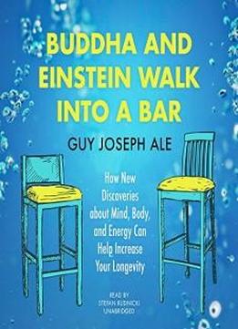 Buddha And Einstein Walk Into A Bar: How New Discoveries About Mind, Body, And Energy Can Help Increase Your Longevity