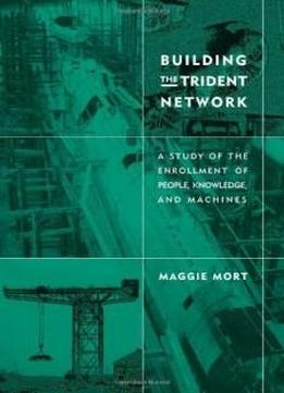 Building The Trident Network: A Study Of The Enrollment Of People, Knowledge, And Machines (inside Technology)