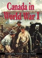 Canada In World War I: Outstanding Victories Create A Nation (World War I: Remembering The Great War)