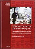Ceramics And The Spanish Conquest: Response And Continuity Of Indigenous Pottery Technology In Central Mexico (Early Americas: History And Culture)