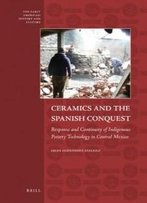Ceramics And The Spanish Conquest: Response And Continuity Of Indigenous Pottery Technology In Central Mexico (The Early Americas: History And Culture)