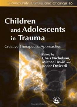 Children And Adolescents In Trauma: Creative Therapeutic Approaches (community, Culture And Change)
