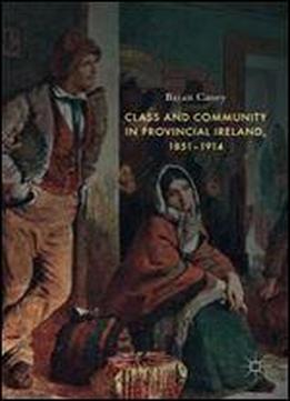 Class And Community In Provincial Ireland, 18511914