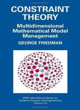 Constraint Theory: Multidimensional Mathematical Model Management (ifsr International Series On Systems Science And Engineering)