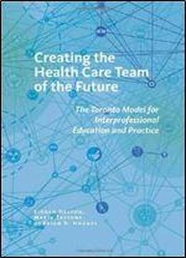 Creating The Health Care Team Of The Future: The Toronto Model For Interprofessional Education And Practice (the Culture And Politics Of Health Care Work)