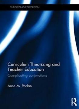 Curriculum Theorizing And Teacher Education: Complicating Conjunctions (theorizing Education)