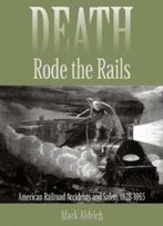 Death Rode The Rails: American Railroad Accidents And Safety, 1828-1965