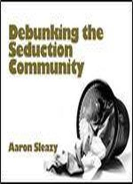 Debunking The Seduction Community: The Exposition Of A Sham Industry And A Primer On Seducing Women