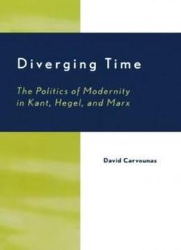 Diverging Time: The Politics Of Modernity In Kant, Hegel, And Marx