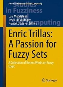 Enric Trillas: A Passion For Fuzzy Sets: A Collection Of Recent Works On Fuzzy Logic (studies In Fuzziness And Soft Computing)